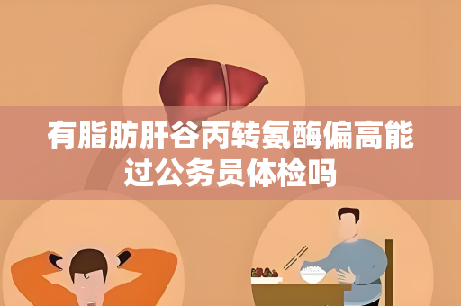 有脂肪肝谷丙转氨酶偏高能过公务员体检吗
