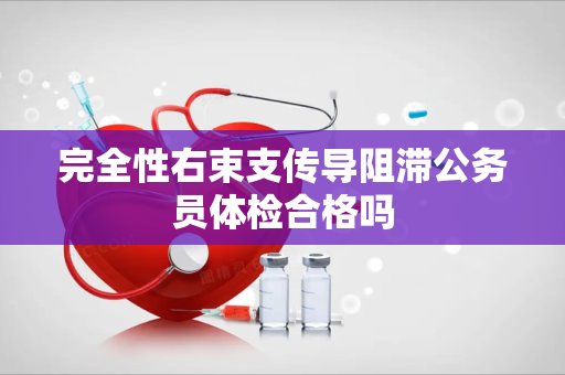 完全性右束支传导阻滞公务员体检合格吗