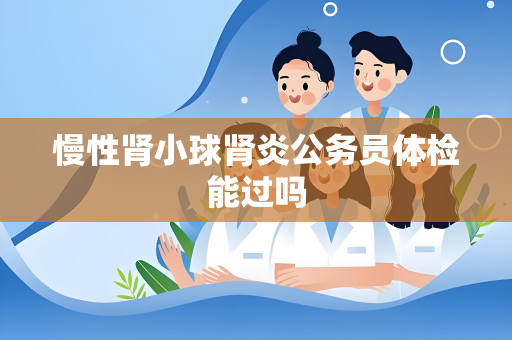慢性肾小球肾炎公务员体检能过吗