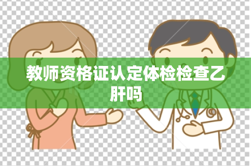 教师资格证认定体检检查乙肝吗