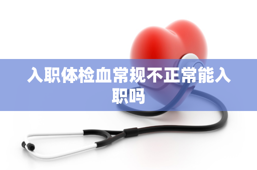 入职体检血常规不正常能入职吗