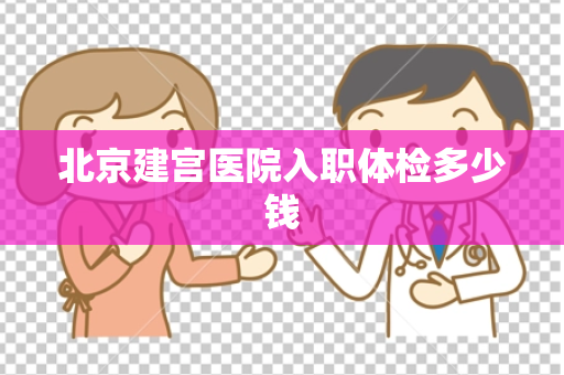 北京建宫医院入职体检多少钱