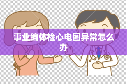 事业编体检心电图异常怎么办
