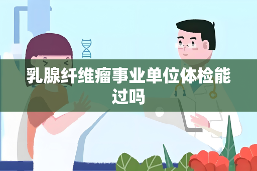 乳腺纤维瘤事业单位体检能过吗