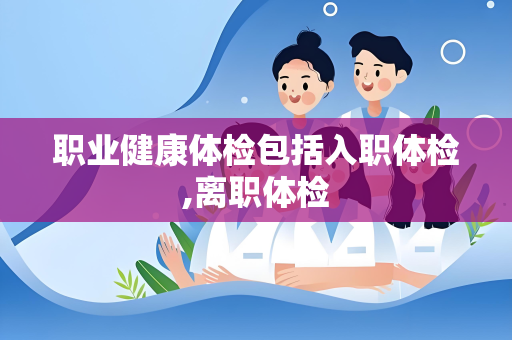 职业健康体检包括入职体检,离职体检