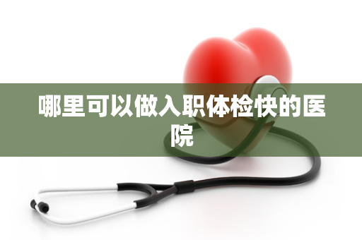 哪里可以做入职体检快的医院