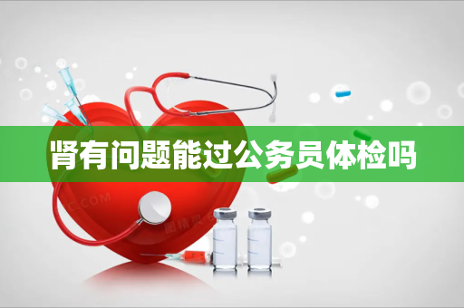 肾有问题能过公务员体检吗