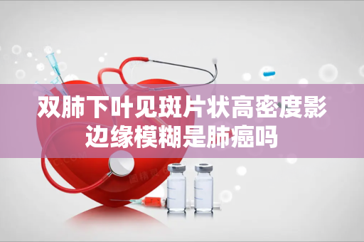 双肺下叶见斑片状高密度影边缘模糊是肺癌吗