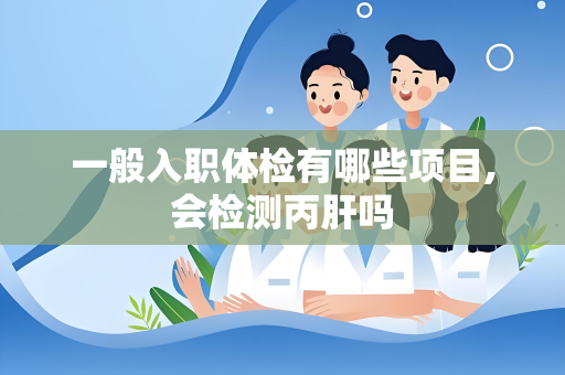 一般入职体检有哪些项目,会检测丙肝吗