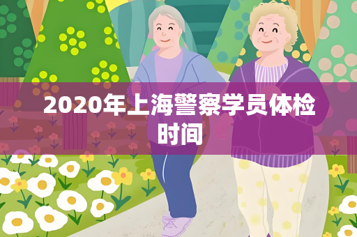 2020年上海警察学员体检时间