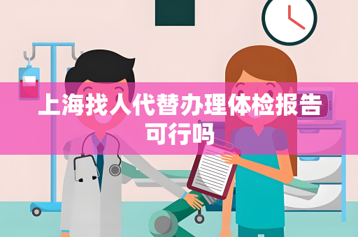 上海找人代替办理体检报告可行吗