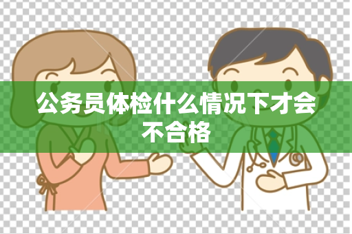 公务员体检什么情况下才会不合格