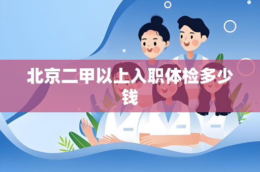 北京二甲以上入职体检多少钱