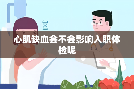 心肌缺血会不会影响入职体检呢