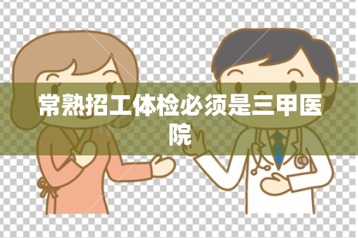 常熟招工体检必须是三甲医院