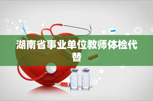 湖南省事业单位教师体检代替
