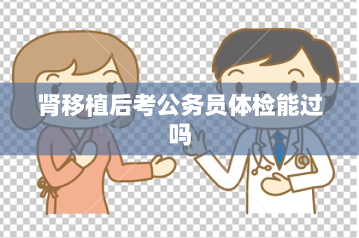 肾移植后考公务员体检能过吗