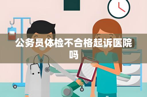 公务员体检不合格起诉医院吗