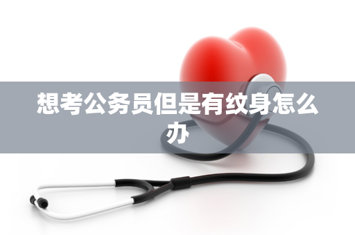 想考公务员但是有纹身怎么办