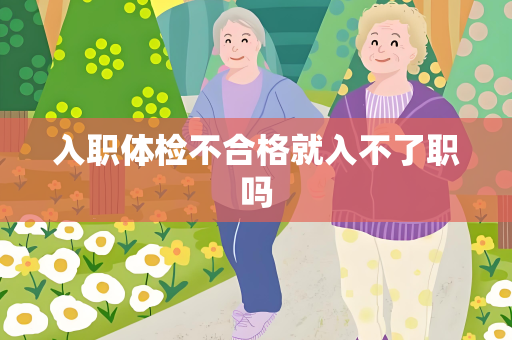 入职体检不合格就入不了职吗