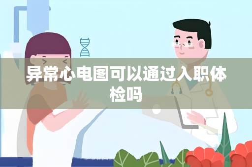 异常心电图可以通过入职体检吗