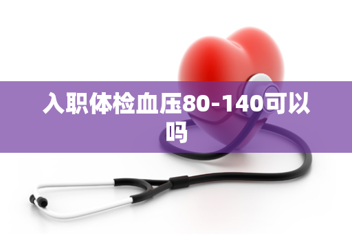 入职体检血压80-140可以吗