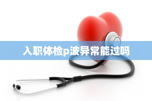 入职体检p波异常能过吗