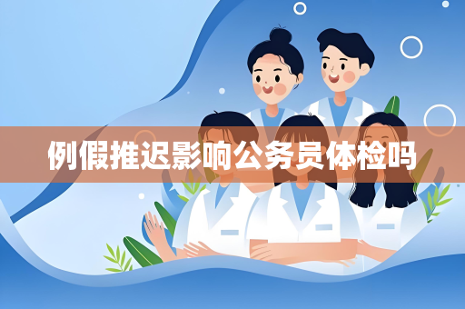 例假推迟影响公务员体检吗