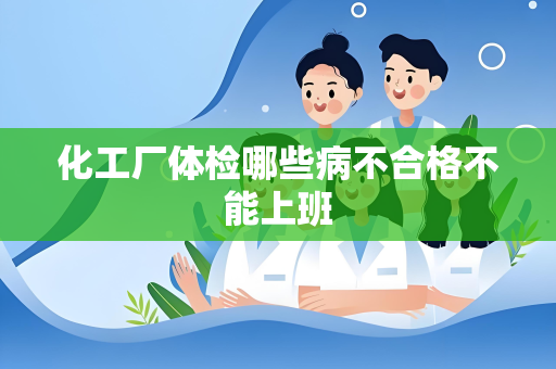 化工厂体检哪些病不合格不能上班