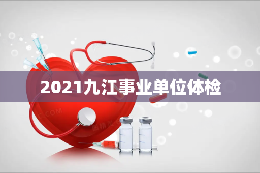 2021九江事业单位体检