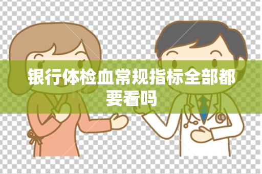 银行体检血常规指标全部都要看吗