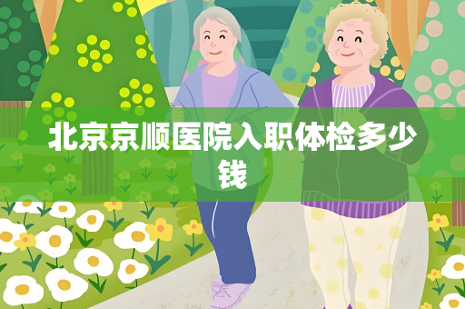 北京京顺医院入职体检多少钱