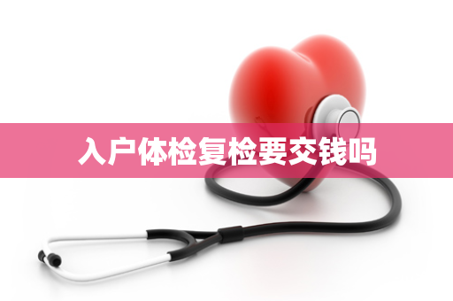 入户体检复检要交钱吗