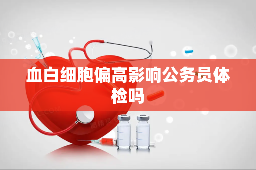 血白细胞偏高影响公务员体检吗