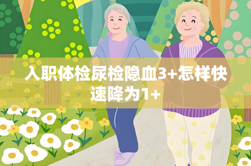 入职体检尿检隐血3+怎样快速降为1+