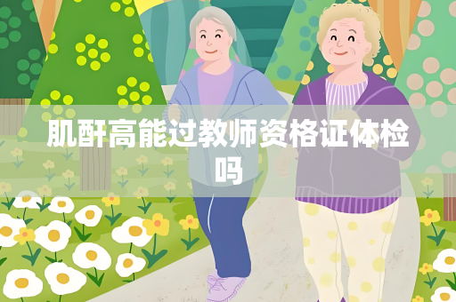 肌酐高能过教师资格证体检吗