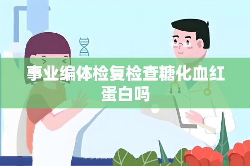事业编体检复检查糖化血红蛋白吗