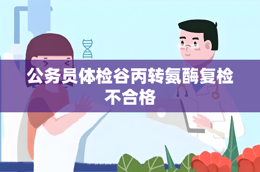 公务员体检谷丙转氨酶复检不合格