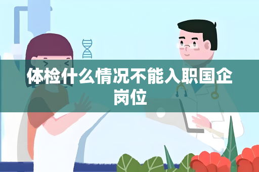 体检什么情况不能入职国企岗位