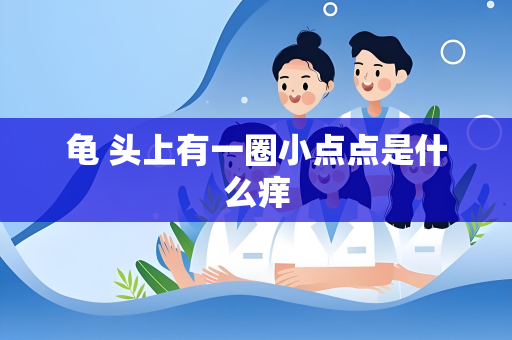 龟 头上有一圈小点点是什么痒