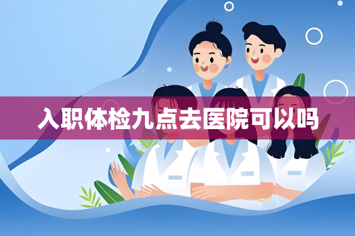 入职体检九点去医院可以吗