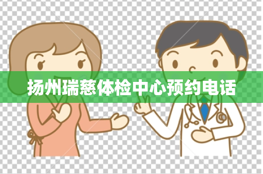 扬州瑞慈体检中心预约电话
