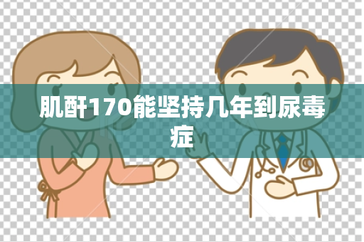 肌酐170能坚持几年到尿毒症