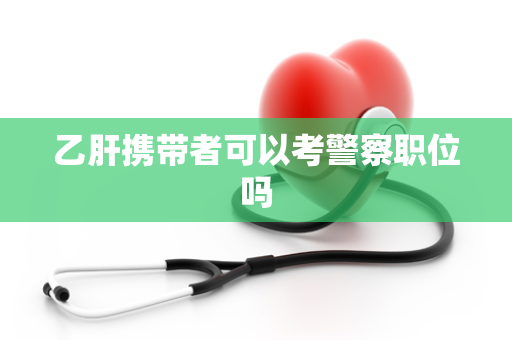 乙肝携带者可以考警察职位吗