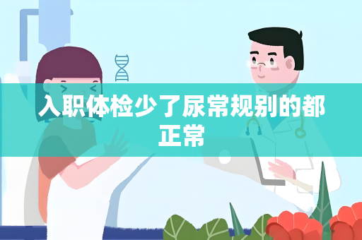 入职体检少了尿常规别的都正常