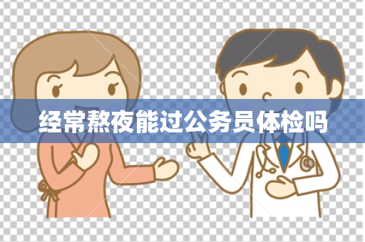 经常熬夜能过公务员体检吗