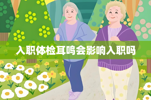 入职体检耳鸣会影响入职吗