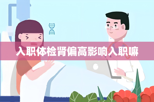 入职体检肾偏高影响入职嘛
