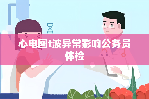 心电图t波异常影响公务员体检