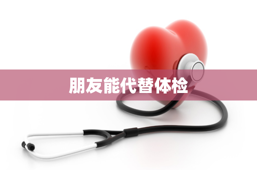 朋友能代替体检